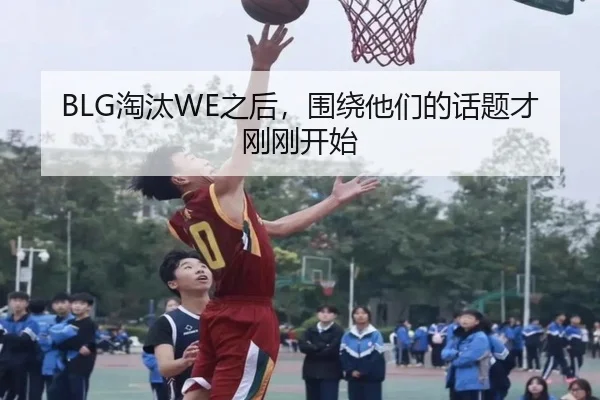 BLG淘汰WE之后，围绕他们的话题才刚刚开始
